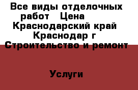 Все виды отделочных работ › Цена ­ 100 - Краснодарский край, Краснодар г. Строительство и ремонт » Услуги   